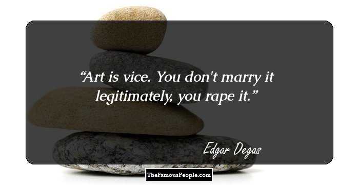 Art is vice. You don't marry it legitimately, you rape it.