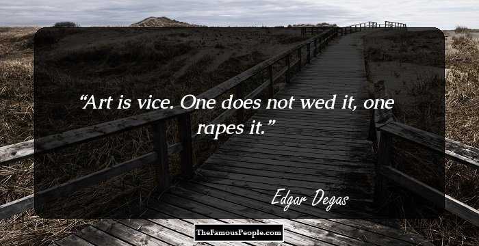 Art is vice. One does not wed it, one rapes it.