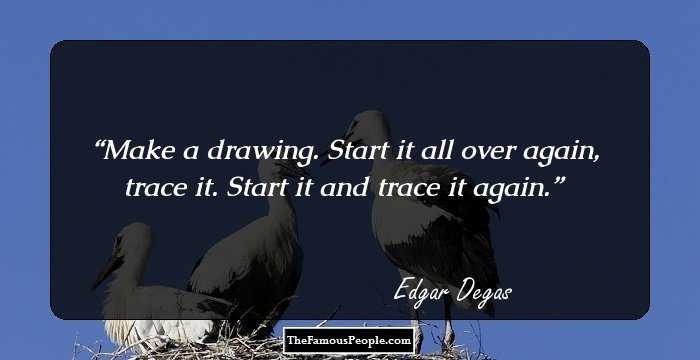 Make a drawing. Start it all over again, trace it. Start it and trace it again.
