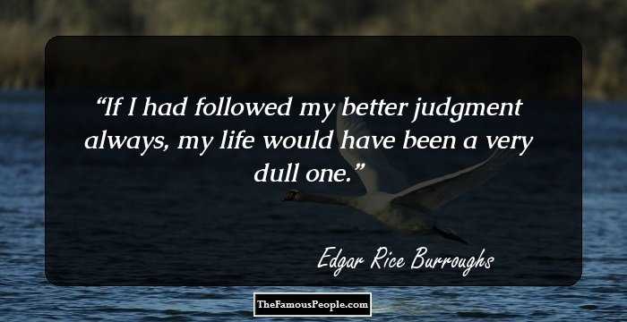 If I had followed my better judgment always, my life would have been a very dull one.