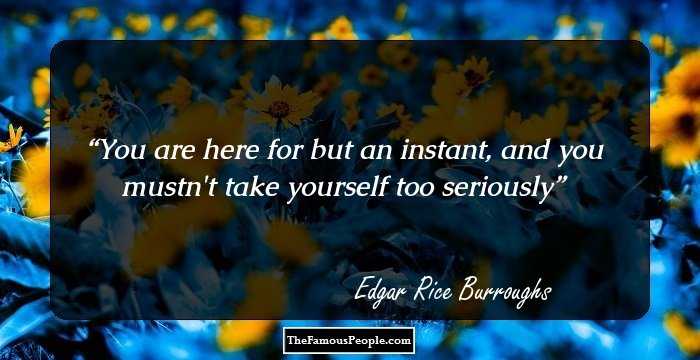 You are here for but an instant, and you mustn't take yourself too seriously
