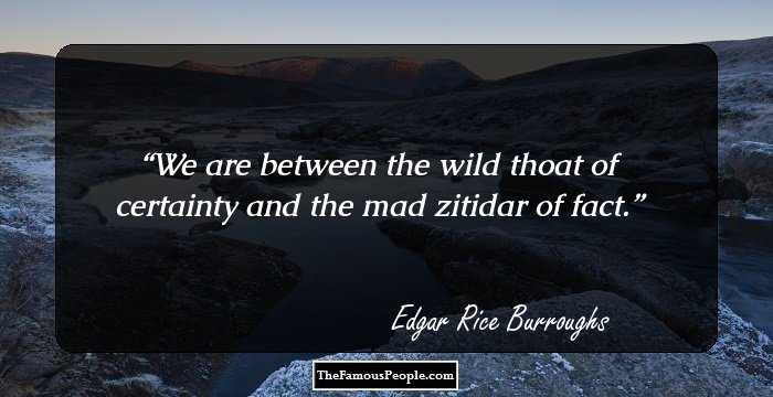 We are between the wild thoat of certainty and the mad zitidar of fact.
