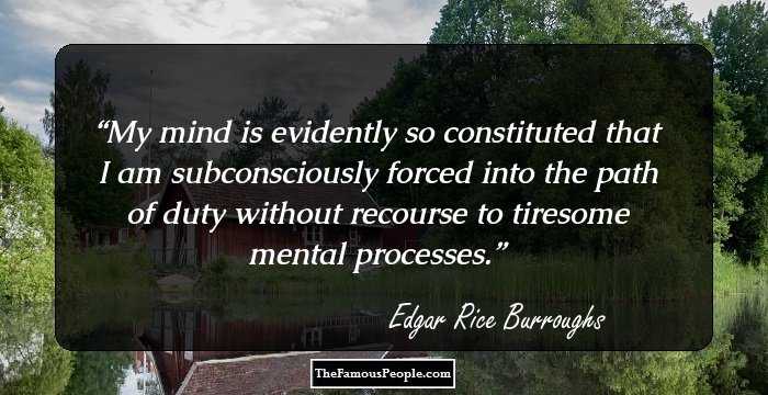 My mind is evidently so constituted that I am subconsciously forced into the path of duty without recourse to tiresome mental processes.
