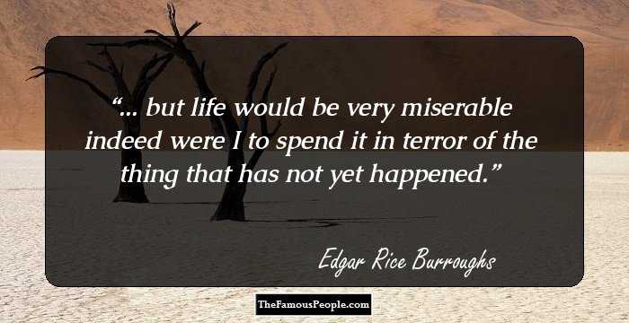 ... but life would be very miserable indeed were I to spend it in terror of the thing that has not yet happened.