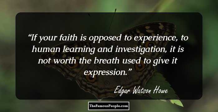 If your faith is opposed to experience, to human learning and investigation, it is not worth the breath used to give it expression.