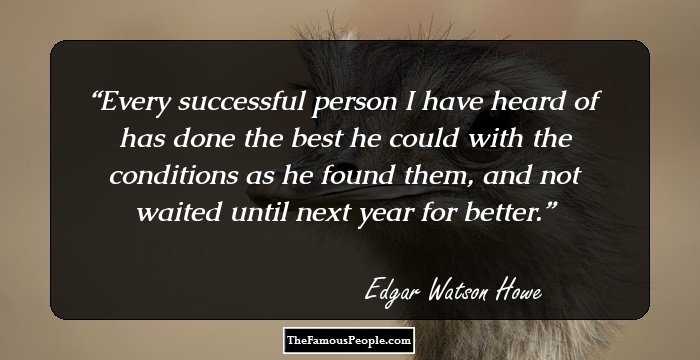 Every successful person I have heard of has done the best he could with the conditions as he found them, and not waited until next year for better.