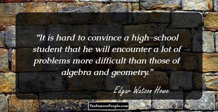 It is hard to convince a high-school student that he will encounter a lot of problems more difficult than those of algebra and geometry.