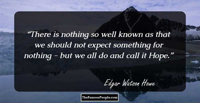There is nothing so well known as that we should not expect something for nothing - but we all do and call it Hope.