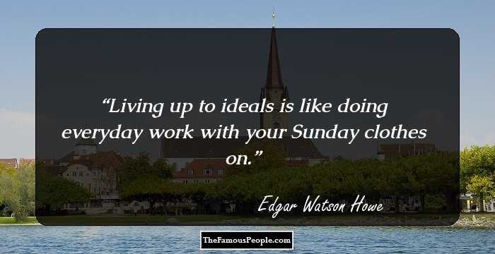 Living up to ideals is like doing everyday work with your Sunday clothes on.