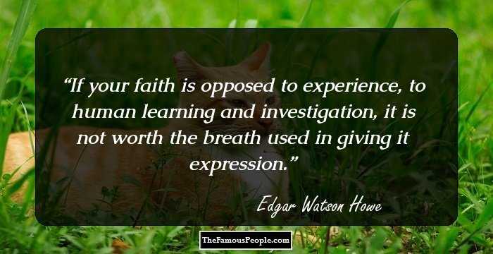 If your faith is opposed to experience, to human learning and investigation, it is not worth the breath used in giving it expression.