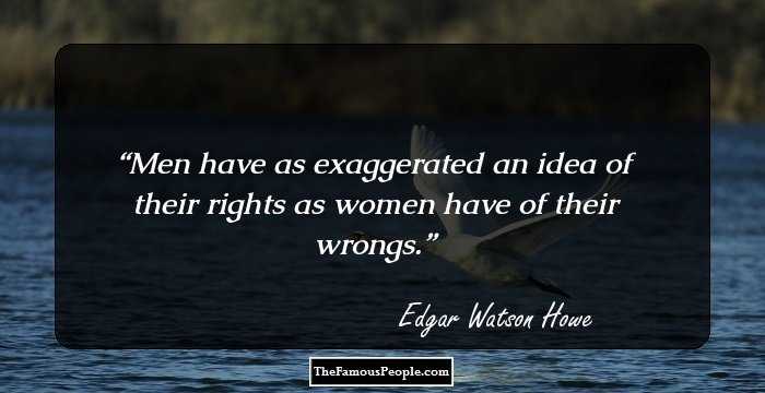 Men have as exaggerated an idea of their rights as women have of their wrongs.