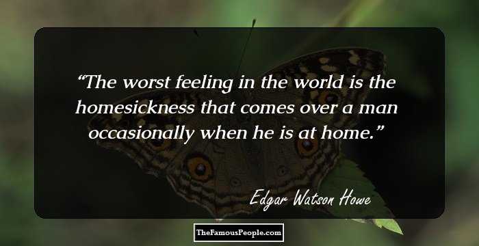 The worst feeling in the world is the homesickness that comes over a man occasionally when he is at home.