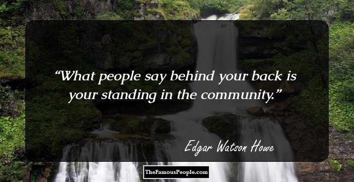 What people say behind your back is your standing in the community.