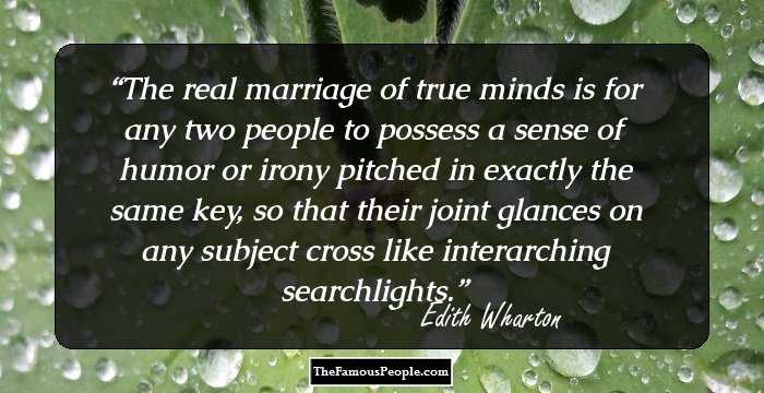 The real marriage of true minds is for any two people to possess a sense of humor or irony pitched in exactly the same key, so that their joint glances on any subject cross like interarching searchlights.