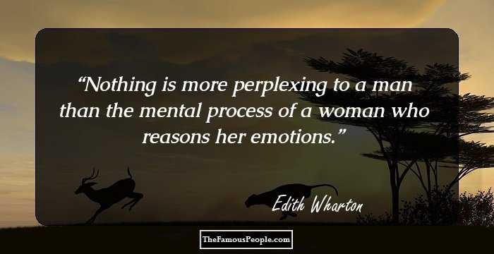 Nothing is more perplexing to a man than the mental process of a woman who reasons her emotions.