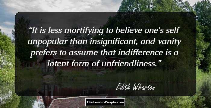 It is less mortifying to believe one's self unpopular than insignificant, and vanity prefers to assume that indifference is a latent form of unfriendliness.