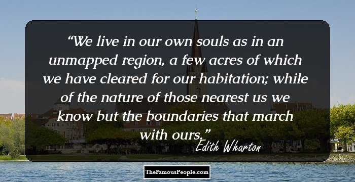We live in our own souls as in an unmapped region, a few acres of which we have cleared for our habitation; while of the nature of those nearest us we know but the boundaries that march with ours.