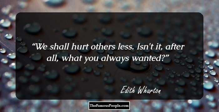 We shall hurt others less. Isn't it, after all, what you always wanted?