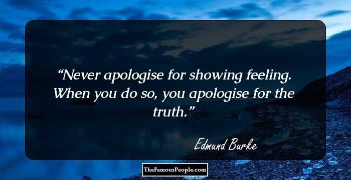 Never apologise for showing feeling. When you do so, you apologise for the truth.