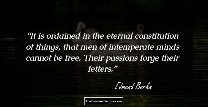 It is ordained in the eternal constitution of things, that men of intemperate minds cannot be free. Their passions forge their fetters.