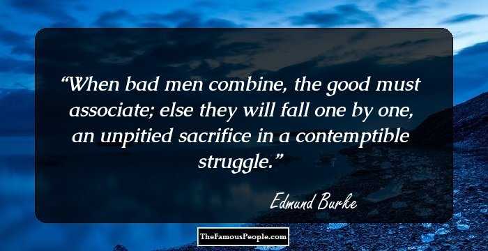 When bad men combine, the good must associate; else they will fall one by one, an unpitied sacrifice in a contemptible struggle.