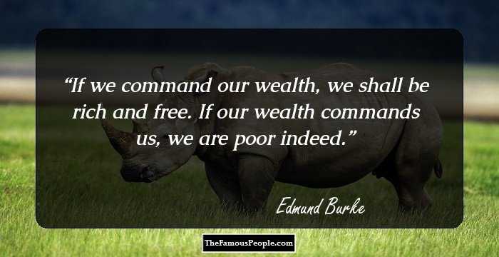 If we command our wealth, we shall be rich and free. If our wealth commands us, we are poor indeed.
