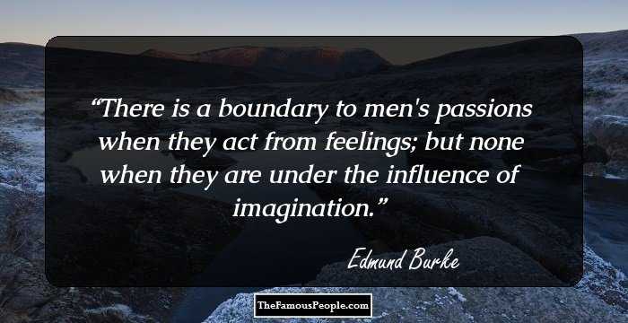 There is a boundary to men's passions when they act from feelings; but none when they are under the influence of imagination.