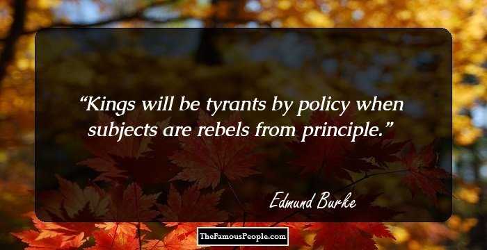 Kings will be tyrants by policy when subjects are rebels from principle.