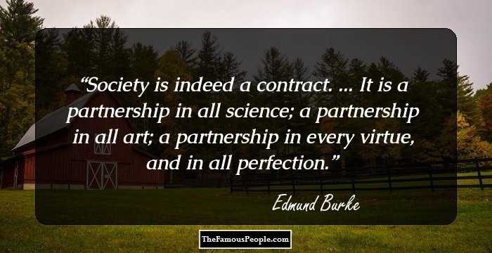 Society is indeed a contract. ... It is a partnership in all science; a partnership in all art; a partnership in every virtue, and in all perfection.
