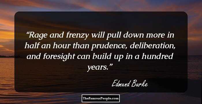 Rage and frenzy will pull down more in half an hour than prudence, deliberation, and foresight can build up in a hundred years.