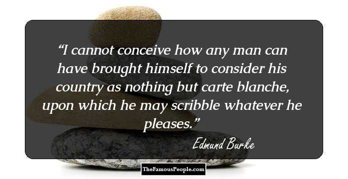 I cannot conceive how any man can have brought himself to consider his country as nothing but carte blanche, upon which he may scribble whatever he pleases.