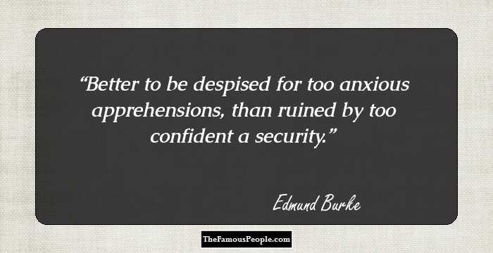 Better to be despised for too anxious apprehensions, than ruined by too confident a security.