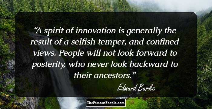 A spirit of innovation is generally the result of a selfish temper, and confined views. People will not look forward to posterity, who never look backward to their ancestors.
