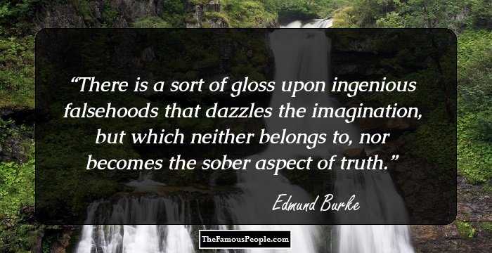 There is a sort of gloss upon ingenious falsehoods that dazzles the imagination, but which neither belongs to, nor becomes the sober aspect of truth.