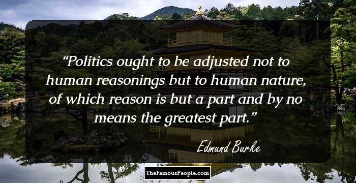 Politics ought to be adjusted not to human reasonings but to human nature, of which reason is but a part and by no means the greatest part.