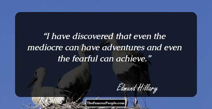 I have discovered that even the mediocre can have adventures and even the fearful can achieve.