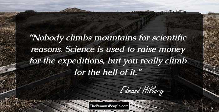 Nobody climbs mountains for scientific reasons. Science is used to raise money for the expeditions, but you really climb for the hell of it.
