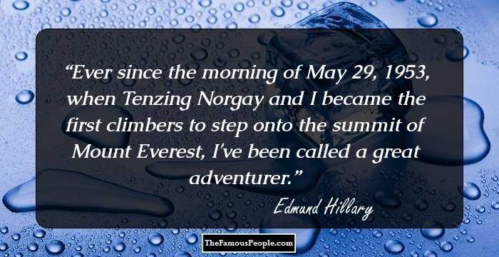 Ever since the morning of May 29, 1953, when Tenzing Norgay and I became the first climbers to step onto the summit of Mount Everest, I've been called a great adventurer.
