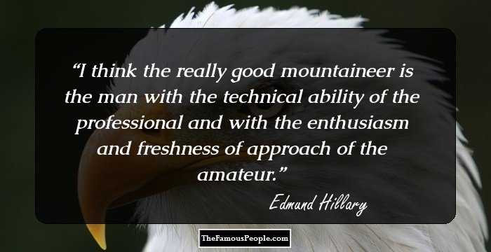 I think the really good mountaineer is the man with the technical ability of the professional and with the enthusiasm and freshness of approach of the amateur.