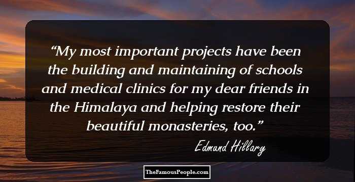 My most important projects have been the building and maintaining of schools and medical clinics for my dear friends in the Himalaya and helping restore their beautiful monasteries, too.
