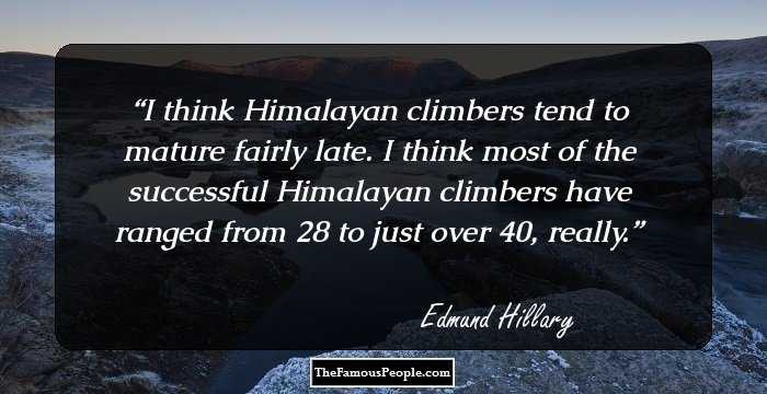 I think Himalayan climbers tend to mature fairly late. I think most of the successful Himalayan climbers have ranged from 28 to just over 40, really.