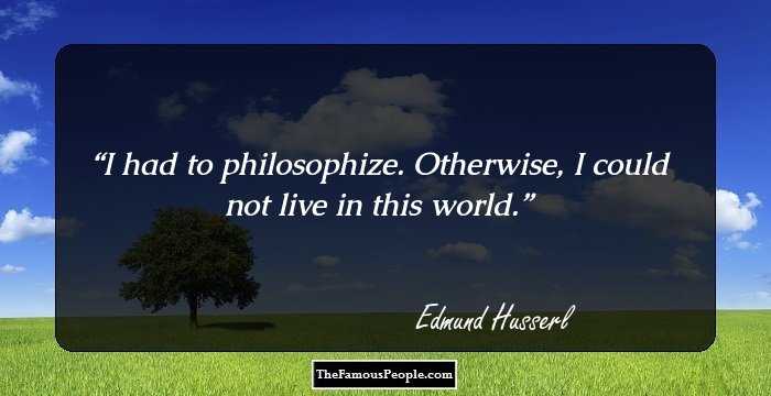 I had to philosophize. Otherwise, I could not live in this world.