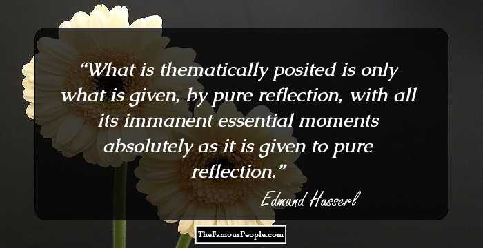 What is thematically posited is only what is given, by pure reflection, with all its immanent essential moments absolutely as it is given to pure reflection.