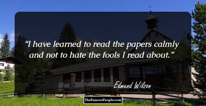 I have learned to read the papers calmly and not to hate the fools I read about.