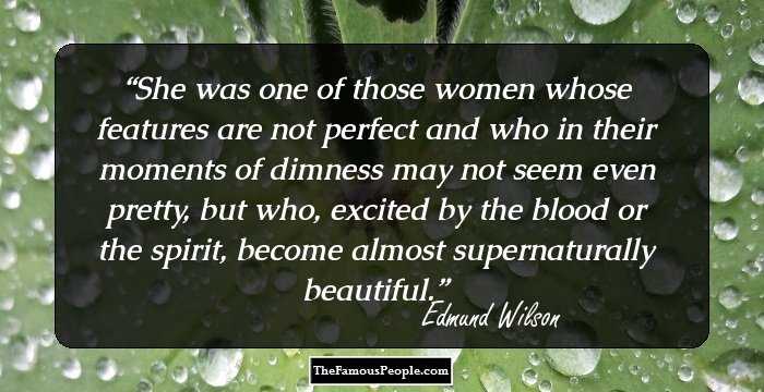She was one of those women whose features are not perfect and who in their moments of dimness may not seem even pretty, but who, excited by the blood or the spirit, become almost supernaturally beautiful.