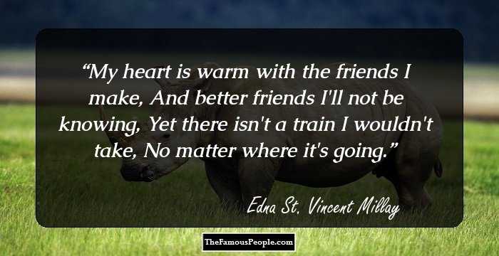 My heart is warm with the friends I make,
And better friends I'll not be knowing,
Yet there isn't a train I wouldn't take,
No matter where it's going.