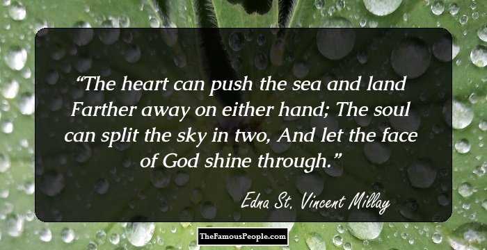 The heart can push the sea and land
Farther away on either hand;
The soul can split the sky in two,
And let the face of God shine through.