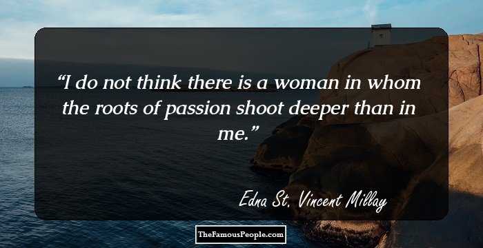 I do not think there is a woman in whom the roots of passion shoot deeper than in me.