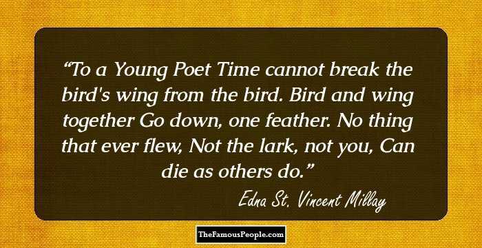 To a Young Poet

Time cannot break the bird's wing from the bird.
Bird and wing together
Go down, one feather.

No thing that ever flew,
Not the lark, not you,
Can die as others do.