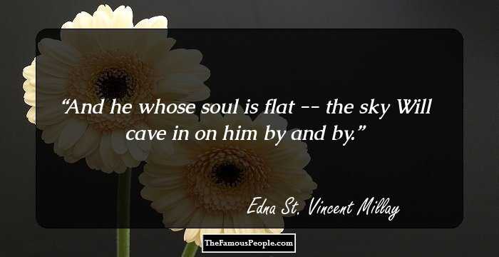And he whose soul is flat -- the sky
Will cave in on him by and by.